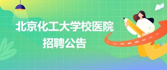 北京化工大学校医院放射科、检验科、内科、全科、外科等岗位招聘公告