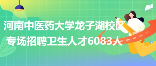 河南中医药大学龙子湖校区6月18日专场招聘卫生人才6083人