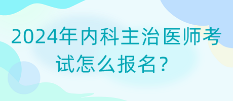 2024年内科主治医师考试怎么报名？