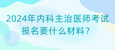 2024年内科主治医师考试报名要什么材料？