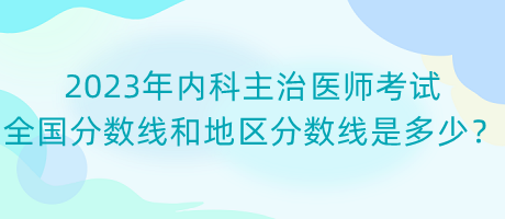 2023年内科主治医师考试全国分数线和地区分数线是多少？