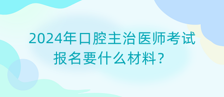 2024年口腔主治医师考试报名要什么材料？