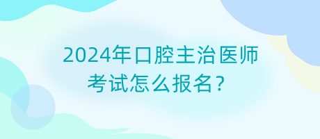 2024年口腔主治医师考试怎么报名？