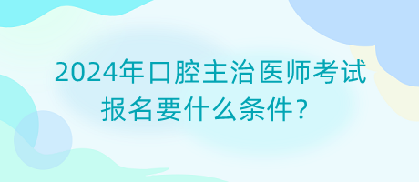 2024年口腔主治医师考试报名要什么条件？