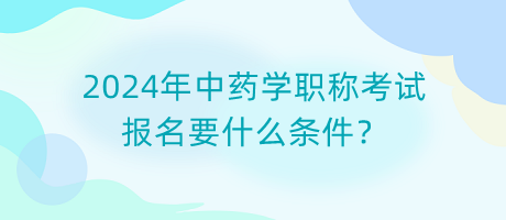 2024年中药学职称考试报名要什么条件？