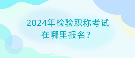 2024年检验职称考试在哪里报名？