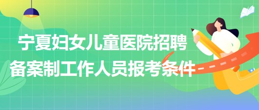 北京大学第一医院宁夏妇女儿童医院招聘备案制工作人员报考条件