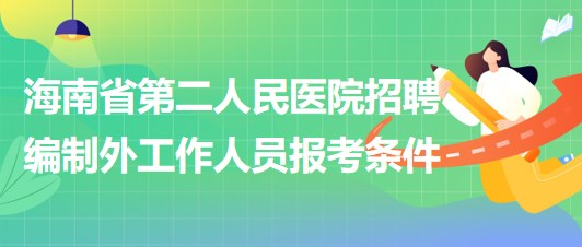 海南省第二人民医院2023年6月招聘编制外工作人员报考条件