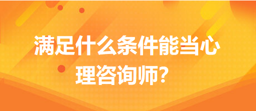 满足什么条件能当心理咨询师？