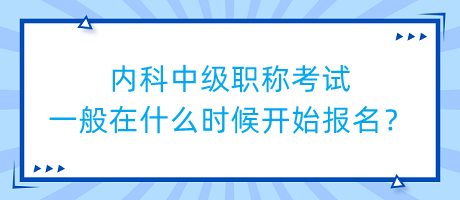 内科中级职称考试一般在什么时候开始报名？