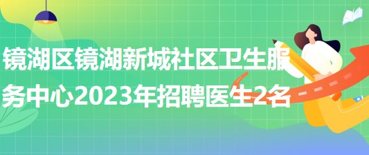 芜湖市镜湖区镜湖新城社区卫生服务中心2023年招聘医生2名