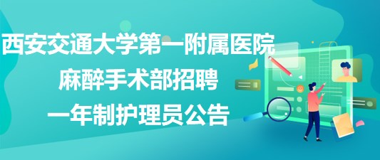 西安交通大学第一附属医院麻醉手术部2023年招聘一年制护理员公告