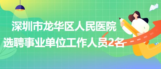 深圳市龙华区人民医院选聘专业技术四级事业单位工作人员2名