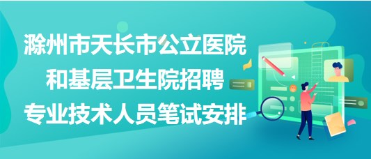 滁州市天长市公立医院和基层卫生院招聘专业技术人员笔试安排