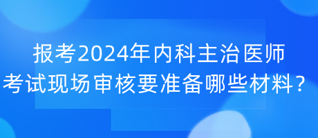 报考2024年内科主治医师考试现场审核要准备哪些材料？