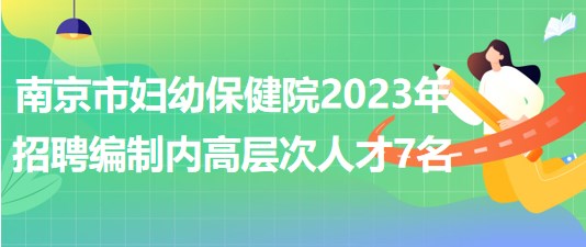 南京市妇幼保健院2023年招聘编制内高层次人才7名