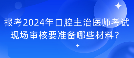 报考2024年口腔主治医师考试现场审核要准备哪些材料？