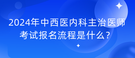 2024年中西医内科主治医师考试报名流程是什么？