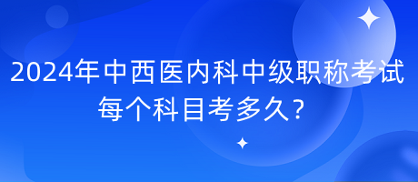 2024年中西医内科中级职称考试每个科目考多久？