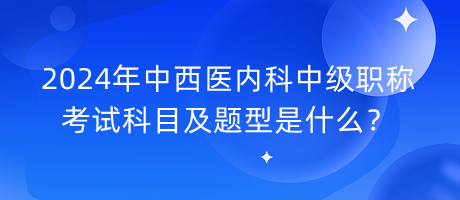 2024年中西医内科中级职称考试科目及题型是什么？