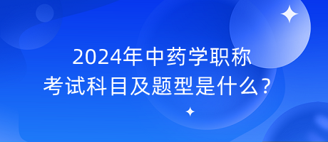 2024年中药学职称考试科目及题型是什么？