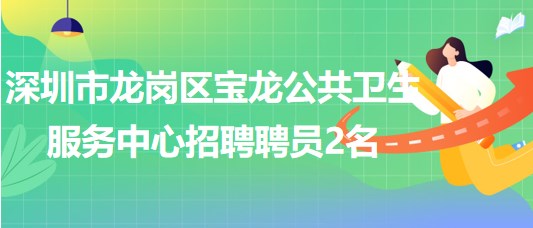 深圳市龙岗区宝龙公共卫生服务中心招聘专业技术聘员2名