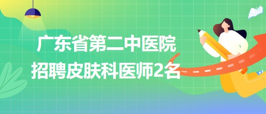 广东省第二中医院2023年6月招聘皮肤科医师2名