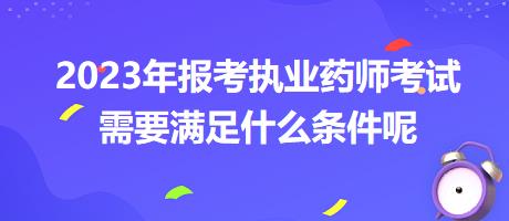 2023年报考执业药师考试需要满足什么条件呢