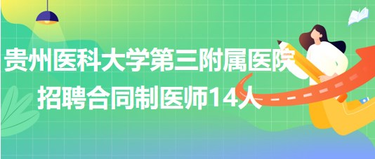 贵州医科大学第三附属医院2023年招聘合同制医师14人