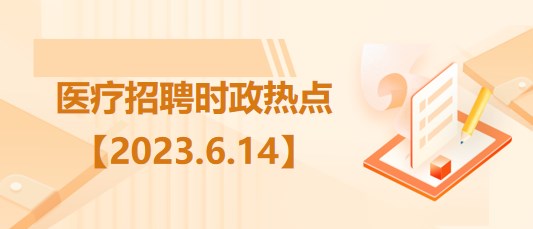 医疗卫生招聘时事政治：2023年6月14日时政热点整理