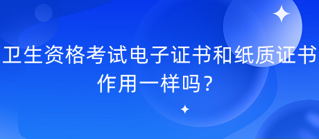 卫生资格考试电子证书和纸质证书作用一样吗？