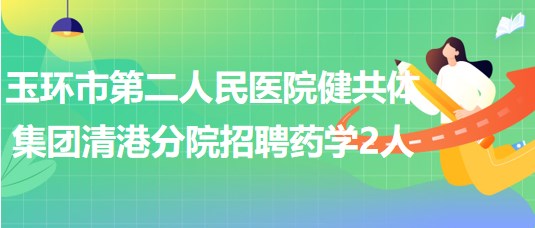 浙江省台州市玉环市第二人民医院健共体集团清港分院招聘药学2人