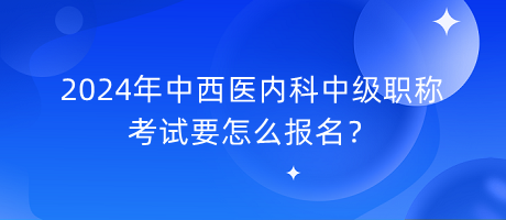 2024年中西医内科中级职称考试要怎么报名？