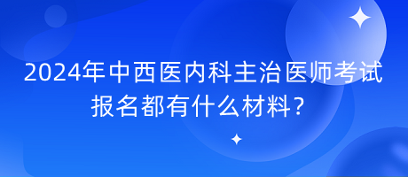 2024年中西医内科主治医师考试报名都有什么材料？