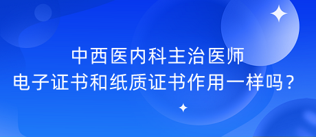 中西医内科主治医师电子证书和纸质证书作用一样吗？