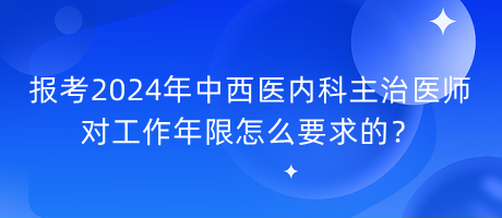 报考2024年中西医内科主治医师对工作年限怎么要求的？