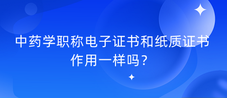 中药学职称电子证书和纸质证书作用一样吗？