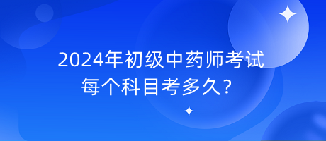 2024年初级中药师考试每个科目考多久？