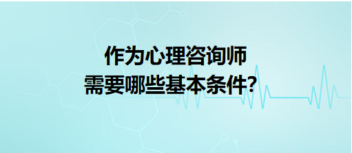 作为心理咨询师需要哪些基本条件？