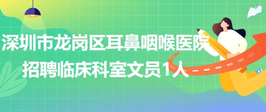 深圳市龙岗区耳鼻咽喉医院2023年6月招聘临床科室文员1人