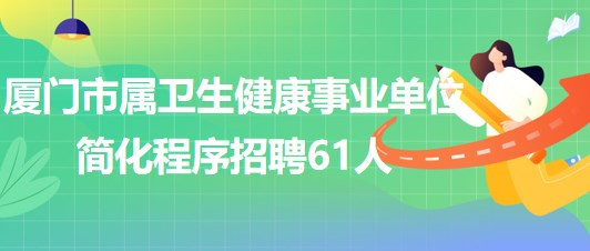 厦门市属卫生健康事业单位2023年简化程序招聘工作人员61人