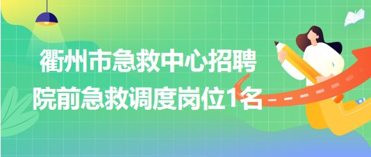 浙江省衢州市急救中心2023年6月招聘院前急救调度岗位1名