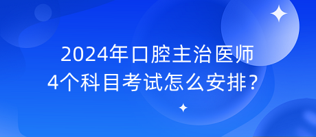 2024年口腔主治医师4个科目考试怎么安排？