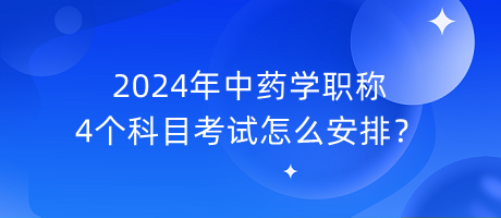 2024年中药学职称4个科目考试怎么安排？