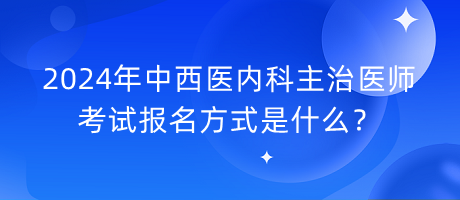 2024年中西医内科主治医师考试报名方式是什么？