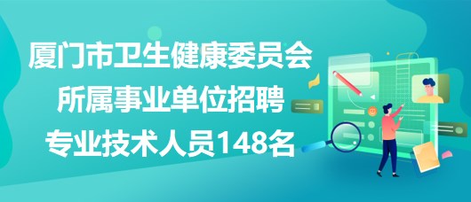 厦门市卫生健康委员会所属事业单位招聘专业技术人员148名