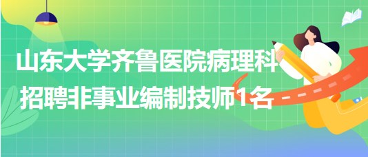 山东大学齐鲁医院病理科2023年招聘非事业编制技师1名