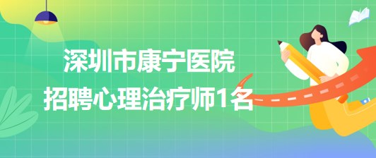 深圳市康宁医院心理咨询与心理治疗科招聘心理治疗师1名