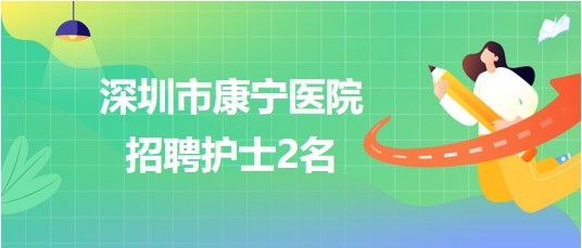 深圳市康宁医院2023年6月招聘护士2名