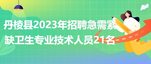 丹棱县2023年招聘急需紧缺卫生专业技术人员21名